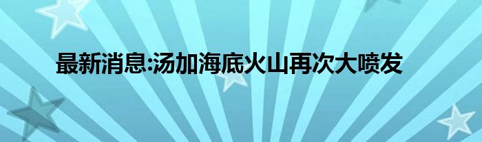 最新消息:湯加海底火山再次大噴發(fā)