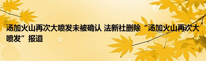 湯加火山再次大噴發(fā)未被確認(rèn) 法新社刪除“湯加火山再次大噴發(fā)”報(bào)道