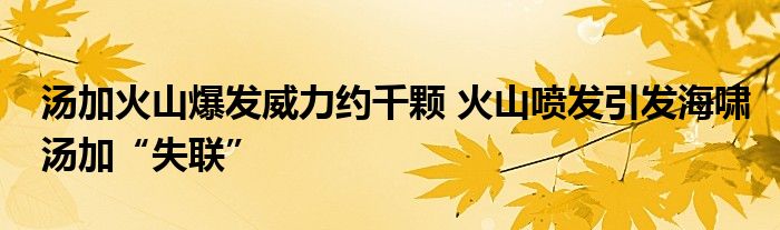 湯加火山爆發(fā)威力約千顆 火山噴發(fā)引發(fā)海嘯湯加“失聯(lián)”