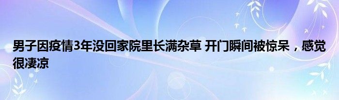 男子因疫情3年沒(méi)回家院里長(zhǎng)滿(mǎn)雜草 開(kāi)門(mén)瞬間被驚呆，感覺(jué)很凄涼