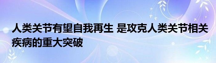 人類(lèi)關(guān)節(jié)有望自我再生 是攻克人類(lèi)關(guān)節(jié)相關(guān)疾病的重大突破