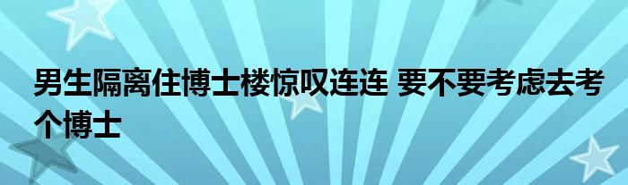 男生隔離住博士樓驚嘆連連 要不要考慮去考個(gè)博士