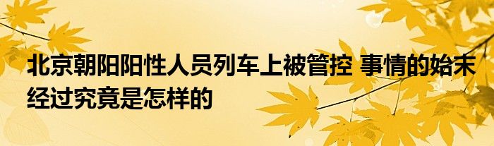 北京朝陽(yáng)陽(yáng)性人員列車(chē)上被管控 事情的始末經(jīng)過(guò)究竟是怎樣的