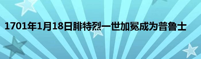 1701年1月18日腓特烈一世加冕成為普魯士