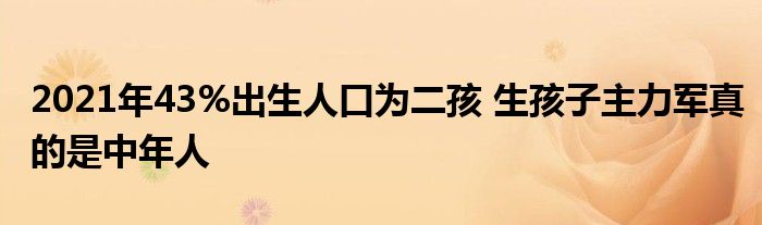 2021年43%出生人口為二孩 生孩子主力軍真的是中年人