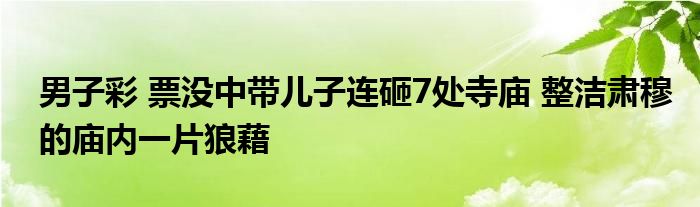 男子彩 票沒(méi)中帶兒子連砸7處寺廟 整潔肅穆的廟內(nèi)一片狼藉