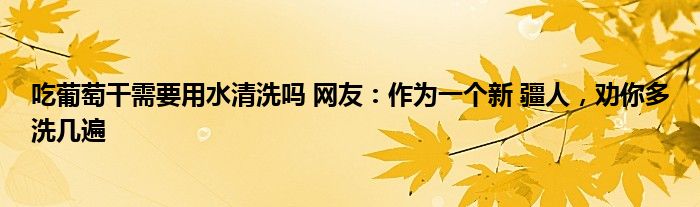 吃葡萄干需要用水清洗嗎 網(wǎng)友：作為一個(gè)新 疆人，勸你多洗幾遍