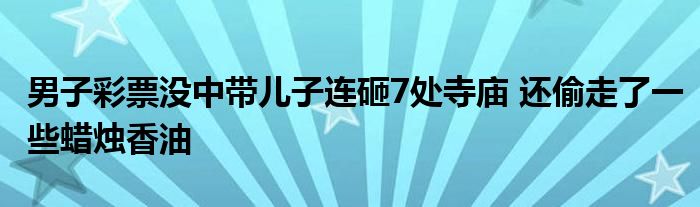 男子彩票沒(méi)中帶兒子連砸7處寺廟 還偷走了一些蠟燭香油