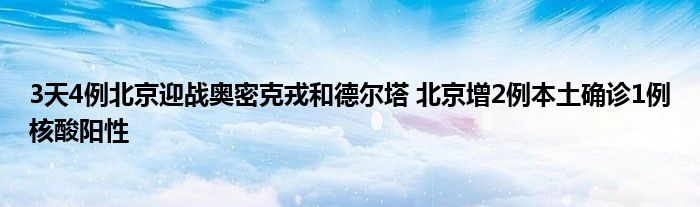 3天4例北京迎戰(zhàn)奧密克戎和德爾塔 北京增2例本土確診1例核酸陽(yáng)性