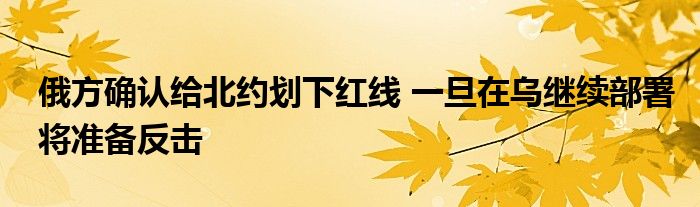 俄方確認給北約劃下紅線 一旦在烏繼續(xù)部署將準備反擊