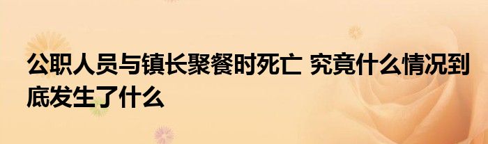 公職人員與鎮(zhèn)長聚餐時死亡 究竟什么情況到底發(fā)生了什么