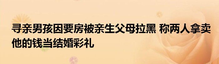 尋親男孩因要房被親生父母拉黑 稱兩人拿賣他的錢當(dāng)結(jié)婚彩禮