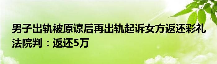 男子出軌被原諒后再出軌起訴女方返還彩禮 法院判：返還5萬