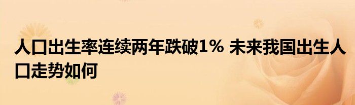 人口出生率連續(xù)兩年跌破1% 未來(lái)我國(guó)出生人口走勢(shì)如何