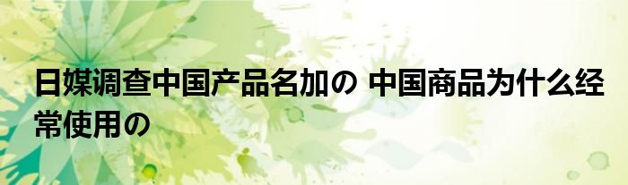 日媒調(diào)查中國產(chǎn)品名加の 中國商品為什么經(jīng)常使用の