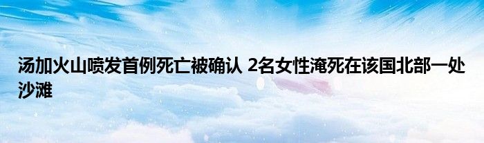 湯加火山噴發(fā)首例死亡被確認(rèn) 2名女性淹死在該國(guó)北部一處沙灘