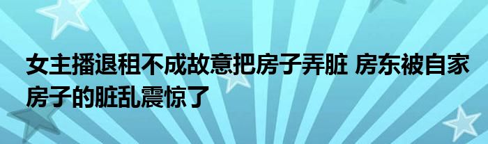 女主播退租不成故意把房子弄臟 房東被自家房子的臟亂震驚了