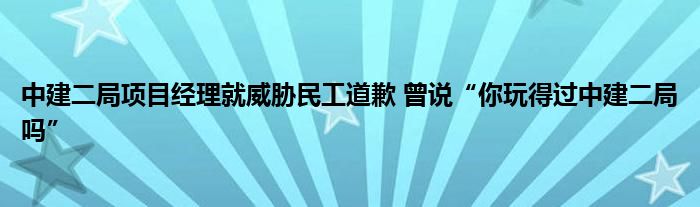 中建二局項(xiàng)目經(jīng)理就威脅民工道歉 曾說(shuō)“你玩得過(guò)中建二局嗎”