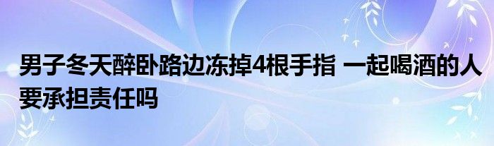 男子冬天醉臥路邊凍掉4根手指 一起喝酒的人要承擔(dān)責(zé)任嗎