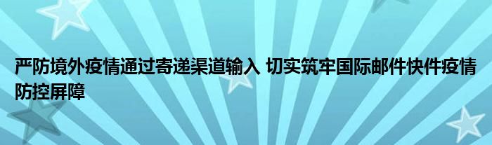 嚴(yán)防境外疫情通過寄遞渠道輸入 切實(shí)筑牢國(guó)際郵件快件疫情防控屏障