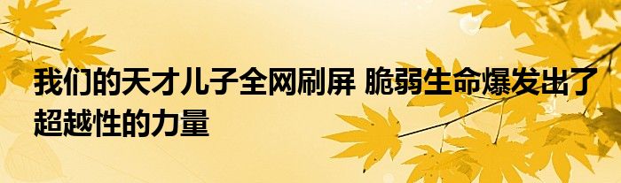 我們的天才兒子全網(wǎng)刷屏 脆弱生命爆發(fā)出了超越性的力量