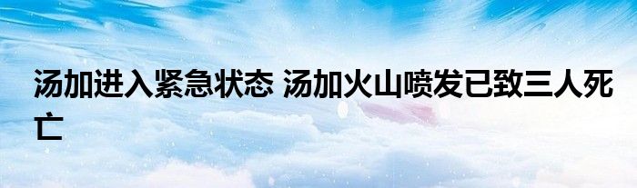 湯加進(jìn)入緊急狀態(tài) 湯加火山噴發(fā)已致三人死亡