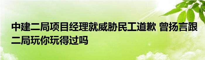 中建二局項目經(jīng)理就威脅民工道歉 曾揚言跟二局玩你玩得過嗎