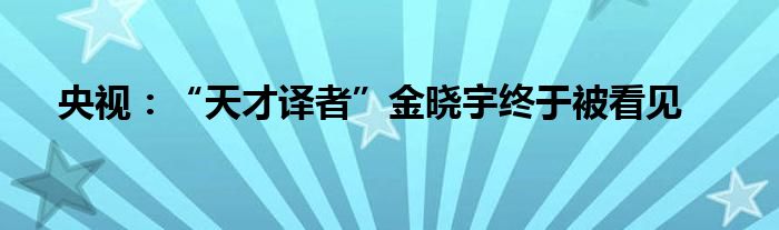 央視：“天才譯者”金曉宇終于被看見