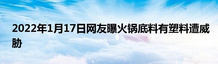 2022年1月17日網(wǎng)友曝火鍋底料有塑料遭威脅