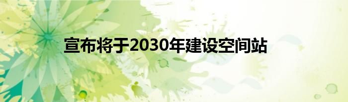 宣布將于2030年建設(shè)空間站