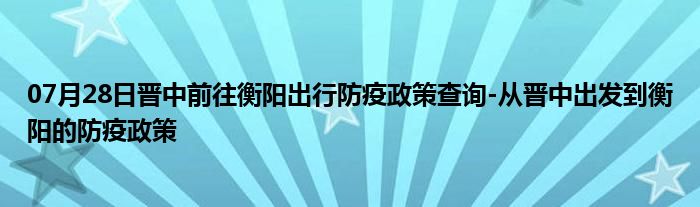 07月28日晉中前往衡陽出行防疫政策查詢-從晉中出發(fā)到衡陽的防疫政策