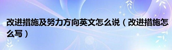 改進(jìn)措施及努力方向英文怎么說(shuō)（改進(jìn)措施怎么寫(xiě)）