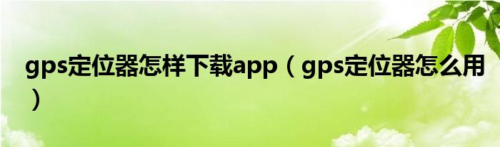 gps定位器怎樣下載app（gps定位器怎么用）