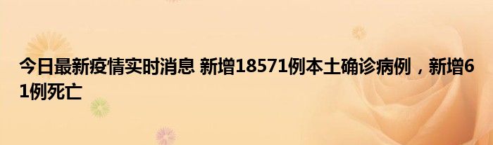 今日最新疫情實(shí)時(shí)消息 新增18571例本土確診病例，新增61例死亡