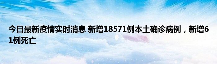 今日最新疫情實(shí)時(shí)消息 新增18571例本土確診病例，新增61例死亡