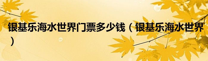 銀基樂海水世界門票多少錢（銀基樂海水世界）