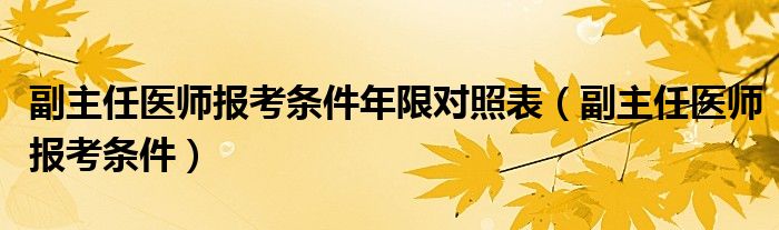 副主任醫(yī)師報考條件年限對照表（副主任醫(yī)師報考條件）