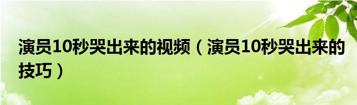 演員10秒哭出來的視頻（演員10秒哭出來的技巧）