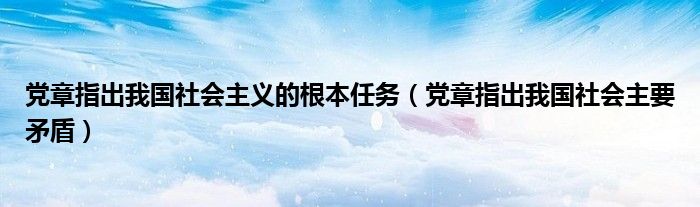 黨章指出我國社會主義的根本任務(wù)（黨章指出我國社會主要矛盾）