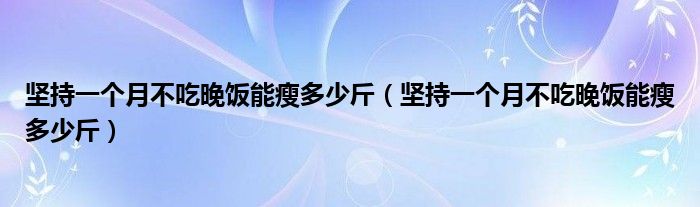 堅持一個月不吃晚飯能瘦多少斤（堅持一個月不吃晚飯能瘦多少斤）