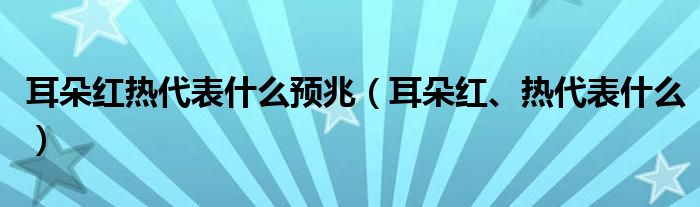 耳朵紅熱代表什么預(yù)兆（耳朵紅、熱代表什么）