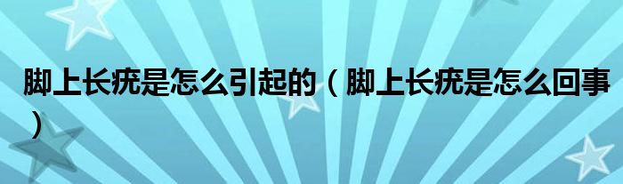 腳上長疣是怎么引起的（腳上長疣是怎么回事）