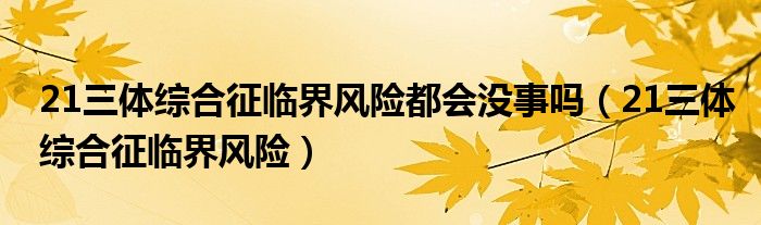 21三體綜合征臨界風(fēng)險都會沒事嗎（21三體綜合征臨界風(fēng)險）