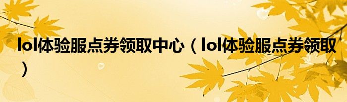 lol體驗(yàn)服點(diǎn)券領(lǐng)取中心（lol體驗(yàn)服點(diǎn)券領(lǐng)取）