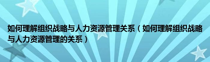 如何理解組織戰(zhàn)略與人力資源管理關(guān)系（如何理解組織戰(zhàn)略與人力資源管理的關(guān)系）