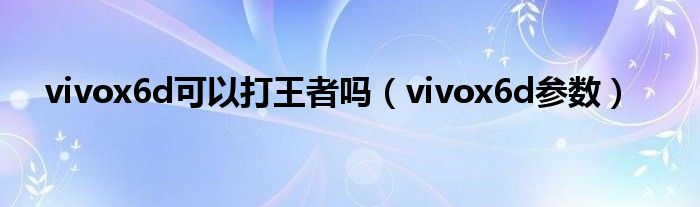 vivox6d可以打王者嗎（vivox6d參數(shù)）