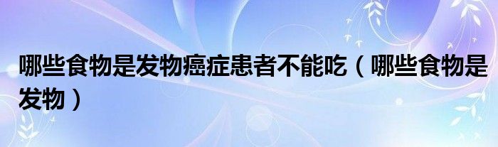 哪些食物是發(fā)物癌癥患者不能吃（哪些食物是發(fā)物）