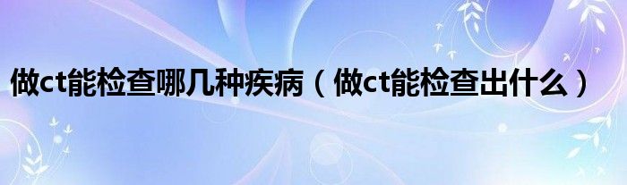 做ct能檢查哪幾種疾?。ㄗ鯿t能檢查出什么）