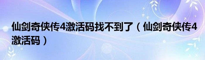 仙劍奇?zhèn)b傳4激活碼找不到了（仙劍奇?zhèn)b傳4激活碼）