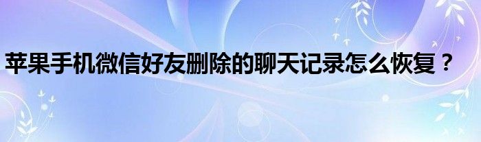 蘋(píng)果手機(jī)微信好友刪除的聊天記錄怎么恢復(fù)？